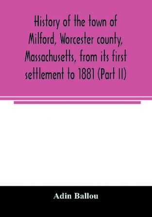 History of the town of Milford Worcester county Massachusetts from its first settlement to 1881 (Part II)