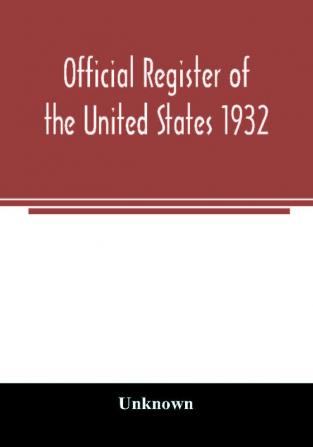 Official register of the United States 1932; Containing a List of Persons Occupying Administrative and Supervisory Positions in Each Executive and Judicial Department of the Government Including the District of Columbia