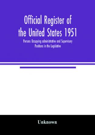 Official register of the United States 1951; Persons Occupying administrative and Supervisory Positions in the Legislative Executive and Judicial Branches of the Federal Government and in the District of Columbia Government as of May 1 1951