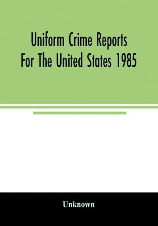 Uniform crime reports for the United States 1985