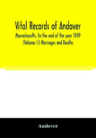 Vital records of Andover Massachusetts to the end of the year 1849 (Volume II) Marriages and Deaths