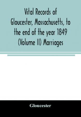 Vital records of Gloucester Massachusetts to the end of the year 1849 (Volume II) Marriages