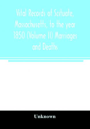 Vital records of Scituate Massachusetts to the year 1850 (Volume II) Marriages and Deaths