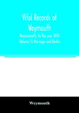 Vital records of Weymouth Massachusetts to the year 1850 (Volume II) Marriages and Deaths