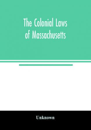 The colonial laws of Massachusetts : reprinted from the edition of 1660 with the supplements to 1672 : containing also the Body of Liberties of 1641