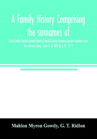 A family history comprising the surnames of Gade-Gadie-Gaudie-Gawdie-Gawdy-Gowdy-Goudey-Gowdey-Gauden-Gaudern-and the variant forms from A. D. 800 to A. D. 1919