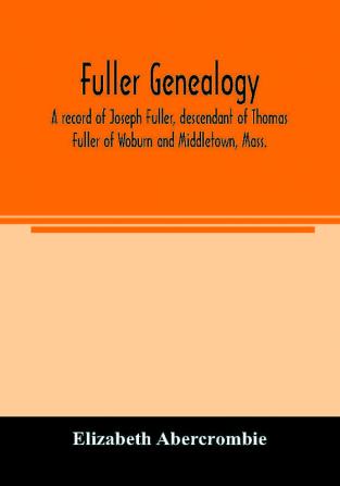 Fuller genealogy; a record of Joseph Fuller descendant of Thomas Fuller of Woburn and Middletown Mass.