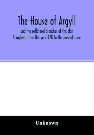 The house of Argyll and the collateral branches of the clan Campbell from the year 420 to the present time