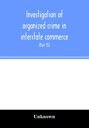 Investigation of organized crime in interstate commerce. Hearings before a Special Committee to Investigate Organized Crime in Interstate Commerce United States Senate Eighty-Second Congress (Part 15)