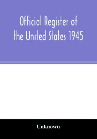 Official Register of the United States 1945; Persons Occupying administrative and Supervisory Positions in the Legislative Executive and Judicial Branches of the Federal Government and in the District of Columbia Government as of May 1 1945