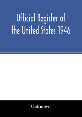 Official Register of the United States 1946; Persons Occupying administrative and Supervisory Positions in the Legislative Executive and Judicial Branches of the Federal Government and in the District of Columbia Government as of May 1 1946