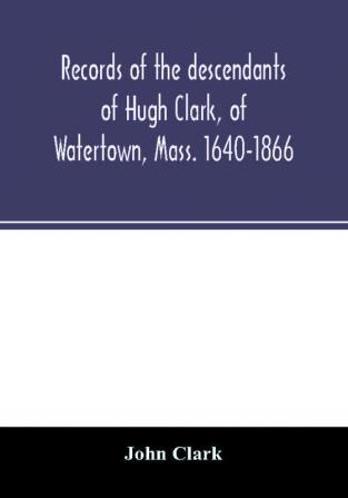 Records of the descendants of Hugh Clark of Watertown Mass. 1640-1866