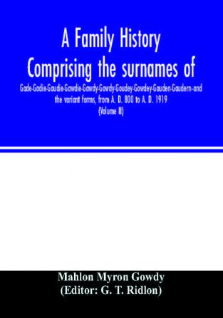 A family history comprising the surnames of Gade-Gadie-Gaudie-Gawdie-Gawdy-Gowdy-Goudey-Gowdey-Gauden-Gaudern-and the variant forms from A. D. 800 to A. D. 1919. Compiled from authentic public and private records; Documents; Parish Registers; Town and Co