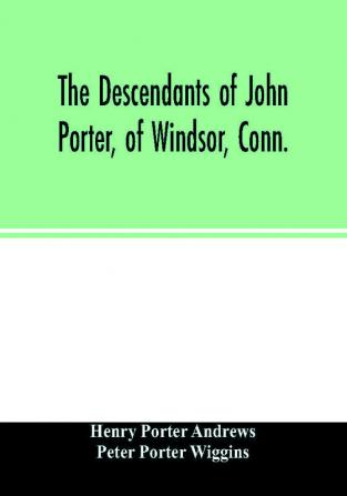 The descendants of John Porter of Windsor Conn. in the line of his great great grandson Col. Joshua Porter M.D. of Salisbury Litchfield county Conn. with some account of the families into which they married