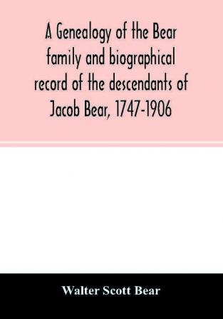 A genealogy of the Bear family and biographical record of the descendants of Jacob Bear 1747-1906