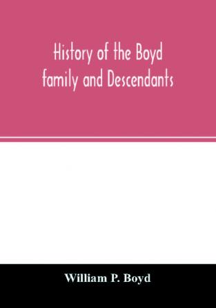 History of the Boyd family and descendants with historical sketches of the ancient family of Boyd's in Scotland from the year 1200 and those of Ireland from the year 1680 with records of their descendants in Kent New Windsor Albany Middletown and Sa