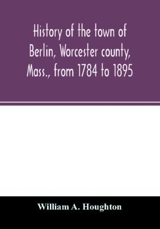 History of the town of Berlin Worcester county Mass. from 1784 to 1895