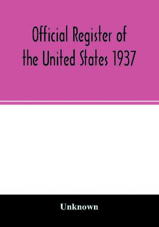 Official Register of the United States 1937; Containing a list of Persons Occupying administrative and Supervisory Positions in the Legislative Executive and Judicial Branches of the Federal Government and in the District of Columbia