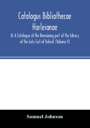 Catalogus bibliothecae Harleianae; Or A Catalogue of the Remaining part of the Library of the Late Earl of Oxford. (Volume V)