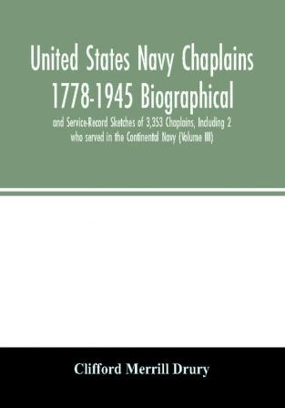 United States Navy Chaplains 1778-1945 Biographical and Service-Record Sketches of 3353 Chaplains Including 2 who served in the Continental Navy (Volume III)