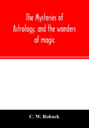 The mysteries of astrology and the wonders of magic: : including a history of the rise and progress of astrology and the various branches of ... chiromancy physiognomy &c.: also hi