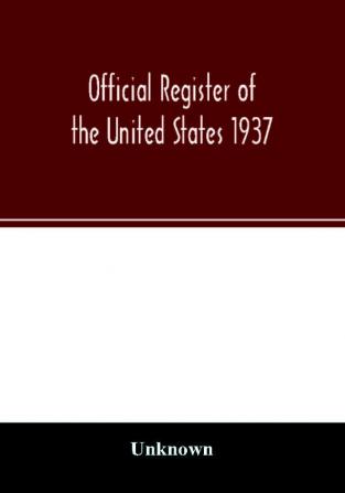 Official register of the United States 1937; Containing a list of Persons Occupying administrative and Supervisory Positions in the Legislative Executive and Judicial Branches of the Federal Government and in the District of Columbia