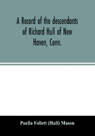 A record of the descendants of Richard Hull of New Haven Conn.; Containing the names of over One Hundred and Thirty Families and Six Hundred and Fifty-four descendants and extending over a Period of Two Hundred and Sixty Years in America.