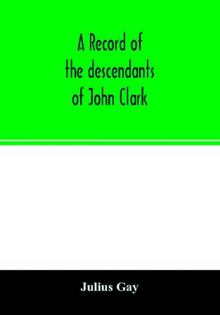 A record of the descendants of John Clark of Farmington Conn. The male branches brought down to 1882. The female branches one generation after the Clark name is lost in marriage