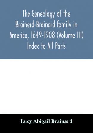 The genealogy of the Brainerd-Brainard family in America 1649-1908 (Volume III) Index to All Parts