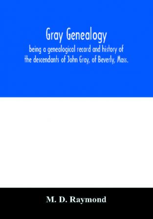 Gray genealogy being a genealogical record and history of the descendants of John Gray of Beverly Mass. and also including sketches of other Gray families