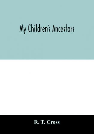 My children's ancestors; data concerning about four hundred New England ancestors of the children of Roselle Theodore Cross and his wife Emma Asenath (Bridgman) Cross; also names of many ancestors in England and descendants of Mr. and Mrs. Cross's grandp