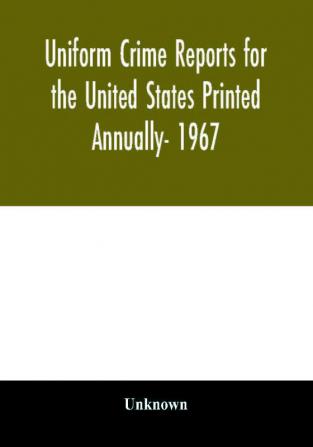 Uniform crime reports for the United States Printed Annually- 1967