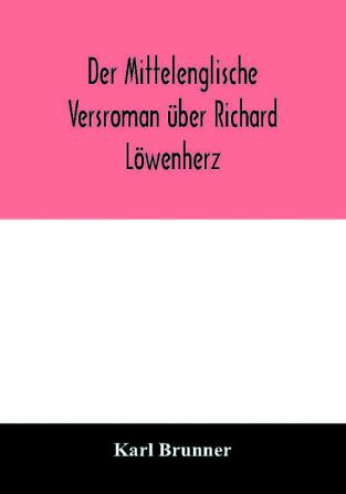 Der Mittelenglische Versroman Über Richard Löwenherz: Kritische Ausgabe Nach Allen Handschriften Mit Einleitung, Anmerkungen Und Deutscher Übersetzung