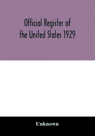 Official register of the United States 1929; Containing a list of Persons Occupying administrative and Supervisory Positions in the Legislative Executive and Judicial Branches of the Federal Government and in the District of Columbia