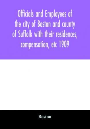 Officials and employees of the city of Boston and county of Suffolk with their residences compensation etc 1909