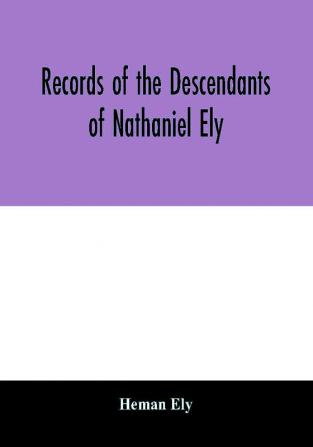 Records of the descendants of Nathaniel Ely the emigrant who settled first in Newtown now Cambridge Mass. was one of the first settlers of Hartford also of Norwalk Conn. and a resident of Springfield Mass. from 1659 until his death in 1675