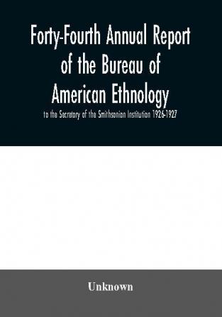 Forty-Fourth Annual report of the Bureau of American Ethnology to the Secretary of the Smithsonian Institution 1926-1927