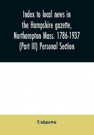 Index to local news in the Hampshire gazette Northampton Mass. 1786-1937 (Part III) Personal Section