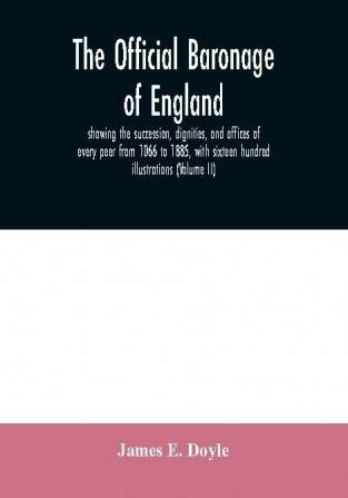 The official baronage of England showing the succession dignities and offices of every peer from 1066 to 1885 with sixteen hundred illustrations (Volume II)