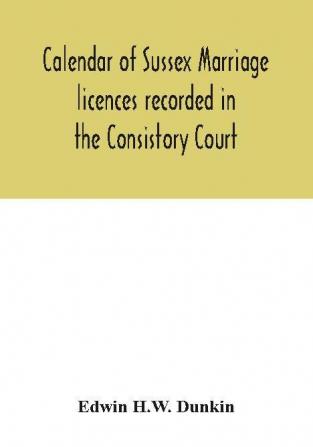 Calendar of Sussex marriage licences recorded in the Consistory Court of the Bishop of Chichester for the Archdeaconry of Lewes August 1670 to March 1728-9 and in the Peculiar Court of the Archbishop of Canterbury for the deanery of South Malling Ma