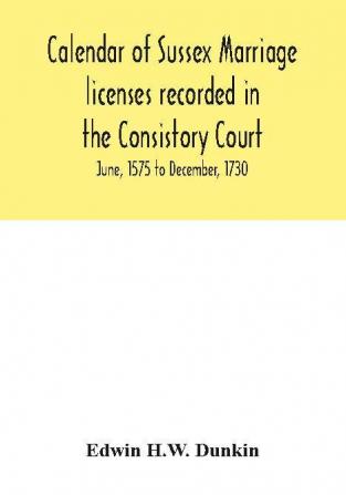 Calendar of Sussex marriage licenses recorded in the Consistory Court of the Bishop of Chichester for the Archdeaconry of Chichester June 1575 to December 1730.