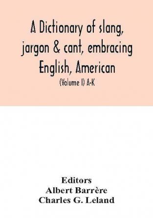 A dictionary of slang jargon & cant embracing English American and Anglo-Indian slang pidgin English tinkers' jargon and other irregular phraseology (Volume I) A-K