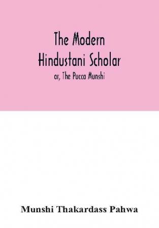 The modern Hindustani scholar; or The Pucca Munshi