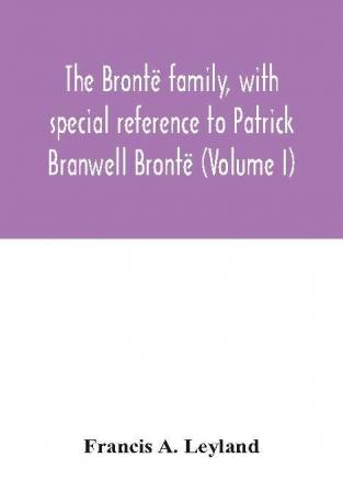 The Brontë Family - With Special Reference To Patrick Branwell Brontë - Vol. I