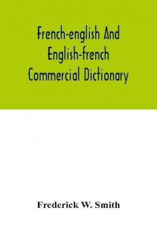 French-English and English-French commercial dictionary of the words and terms used in commercial correspondence which are not given in the dictionaries in ordinary use compound phrases idiomatic and technical expressions etc