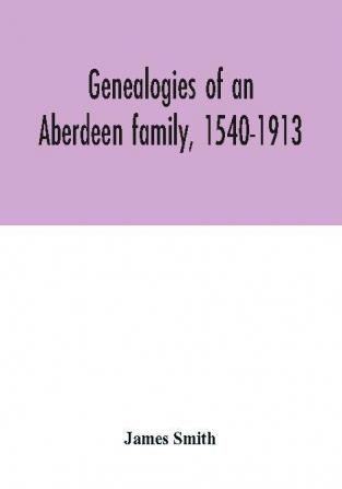 Genealogies of an Aberdeen family 1540-1913