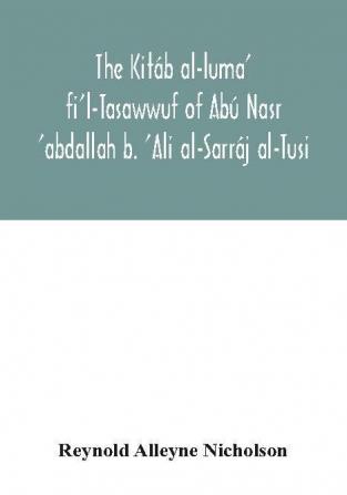 The Kitáb Al-Luma' Fi'L-Tasawwuf Of Abú Nasr 'Abdallah B. 'Ali Al-Sarráj Al-Tusi; Edited For The First Time, With Critical Notes, Abstract Of Contents, Glossary, And Indices