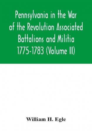 Pennsylvania in the War of the Revolution Associated Battalions and Militia 1775-1783 (Volume II)