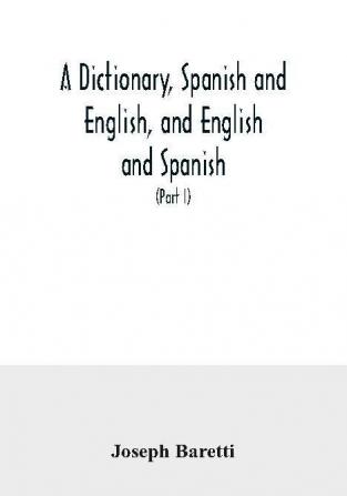 A dictionary Spanish and English and English and Spanish containing the signification of words and their different uses together with the terms of arts sciences and trades (Part I) Spanish and English