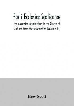 Fasti Ecclesiæ Scoticanæ; The Succession Of Ministers In The Church Of Scotland From The Reformation (Volume Vii)